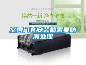 知識(shí)百科室內(nèi)門套安裝前需要防潮處理