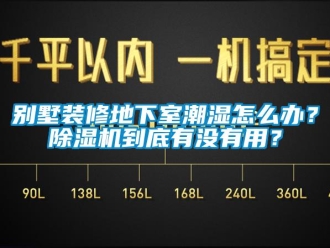 企業(yè)新聞別墅裝修地下室潮濕怎么辦？除濕機(jī)到底有沒(méi)有用？
