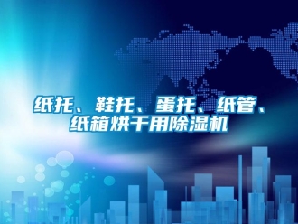 知識百科紙托、鞋托、蛋托、紙管、紙箱烘干用除濕機(jī)