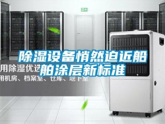 企業(yè)新聞除濕設(shè)備悄然迫近船舶涂層新標(biāo)準(zhǔn)