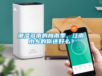 企業(yè)新聞潮濕多雨的梅雨季，江南水鄉(xiāng)的你還好么？