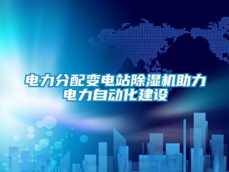 企業(yè)新聞電力分配變電站除濕機(jī)助力電力自動(dòng)化建設(shè)