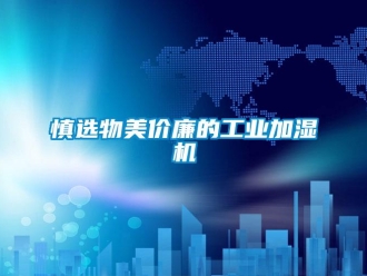 知識(shí)百科慎選物美價(jià)廉的工業(yè)加濕機(jī)