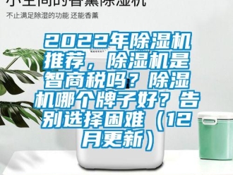 企業(yè)新聞2022年除濕機推薦，除濕機是智商稅嗎？除濕機哪個牌子好？告別選擇困難（12月更新）