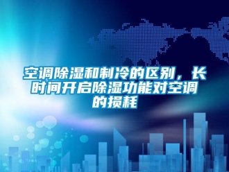 行業(yè)新聞空調(diào)除濕和制冷的區(qū)別，長(zhǎng)時(shí)間開(kāi)啟除濕功能對(duì)空調(diào)的損耗