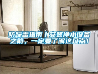 企業(yè)新聞防踩雷指南丨安裝凈水設(shè)備之前，一定要了解這幾點(diǎn)！