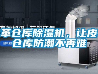 行業(yè)新聞皮革倉庫除濕機(jī)，讓皮革倉庫防潮不再難