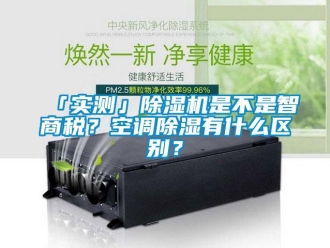 企業(yè)新聞「實(shí)測」除濕機(jī)是不是智商稅？空調(diào)除濕有什么區(qū)別？