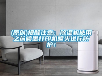 企業(yè)新聞(原創(chuàng))提醒注意：除濕機(jī)使用之前噴墨打印機(jī)噴頭進(jìn)行防護(hù)！