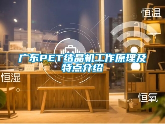 行業(yè)新聞廣東PET結晶機工作原理及特點介紹