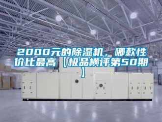 企業(yè)新聞2000元的除濕機(jī)，哪款性價(jià)比最高【極品橫評(píng)第50期】