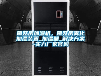 行業(yè)新聞菌菇房加濕機(jī)，菌菇房霧化加濕裝置_加濕器_解決方案-實(shí)力廠家官網(wǎng)