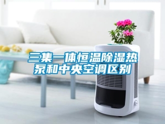 知識百科三集一體恒溫除濕熱泵和中央空調(diào)區(qū)別