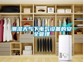 企業(yè)新聞潮濕天氣下電氣設(shè)備的安全管理