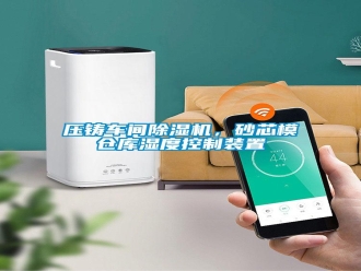 知識百科壓鑄車間除濕機(jī)，砂芯模倉庫濕度控制裝置