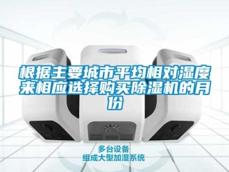 企業(yè)新聞根據(jù)主要城市平均相對(duì)濕度來相應(yīng)選擇購(gòu)買除濕機(jī)的月份