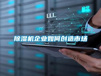 常見問題除濕機(jī)企業(yè)如何創(chuàng)造市場