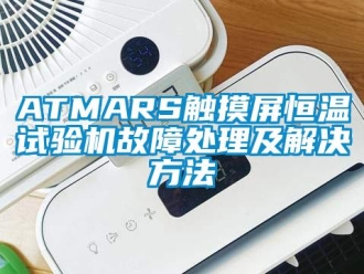 常見問題ATMARS觸摸屏恒溫試驗機(jī)故障處理及解決方法