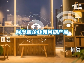 常見問題除濕機(jī)企業(yè)如何抓產(chǎn)品