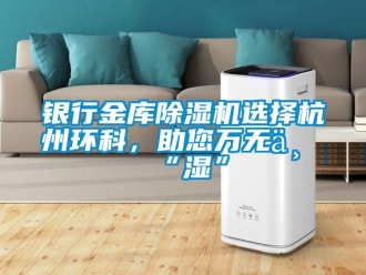 知識百科銀行金庫除濕機(jī)選擇杭州環(huán)科，助您萬無一“濕”