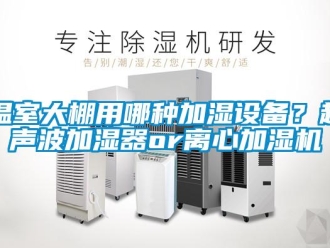 知識百科溫室大棚用哪種加濕設(shè)備？超聲波加濕器or離心加濕機(jī)