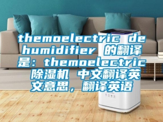 企業(yè)新聞themoelectric dehumidifier 的翻譯是：themoelectric 除濕機(jī) 中文翻譯英文意思，翻譯英語