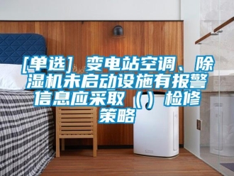 企業(yè)新聞[單選] 變電站空調(diào)、除濕機(jī)未啟動設(shè)施有報警信息應(yīng)采?。ǎz修策略