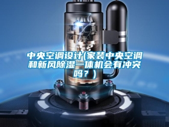 常見(jiàn)問(wèn)題中央空調(diào)設(shè)計(jì)(家裝中央空調(diào)和新風(fēng)除濕一體機(jī)會(huì)有沖突嗎？)