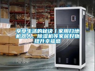 常見問題享受生活的秘訣丨家用掃地機(jī)器人、除濕機(jī)等家居好物提升幸福感