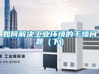 常見(jiàn)問(wèn)題如何解決工業(yè)環(huán)境的干燥問(wèn)題（下）