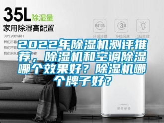企業(yè)新聞2022年除濕機測評推薦，除濕機和空調(diào)除濕哪個效果好？除濕機哪個牌子好？