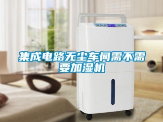 行業(yè)新聞集成電路無塵車間需不需要加濕機(jī)