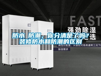 常見問題防水≠防潮，你分清楚了嗎？裝修防水和防潮的區(qū)別
