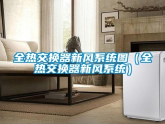 企業(yè)新聞全熱交換器新風(fēng)系統(tǒng)圖（全熱交換器新風(fēng)系統(tǒng)）